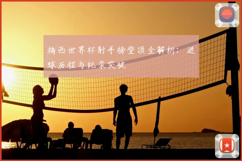 梅西世界杯射手榜登顶全解析：进球历程与纪录突破
