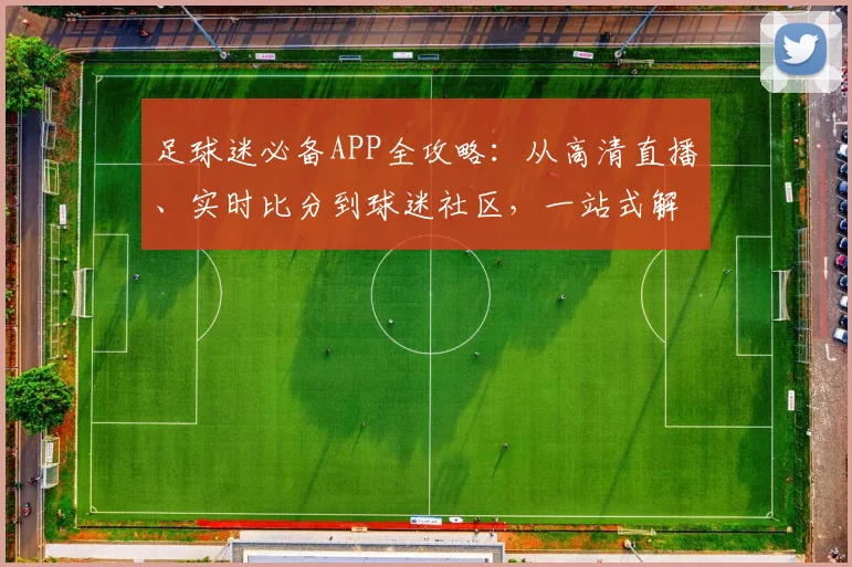 足球迷必备APP全攻略:从高清直播、实时比分到球迷社区,一站式解决看球需求