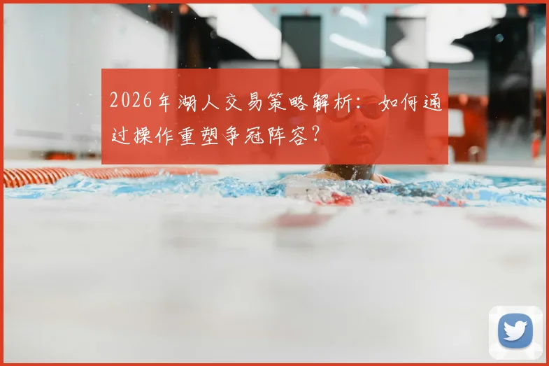 2026年湖人交易策略解析：如何通过操作重塑争冠阵容？