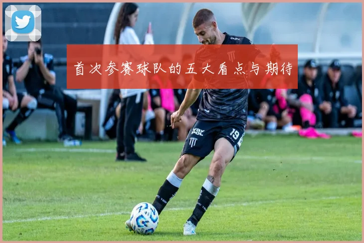 首次参赛球队的五大看点与期待