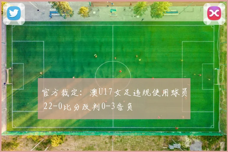 官方裁定：澳U17女足违规使用球员 22-0比分改判0-3告负