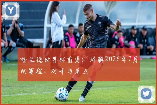 哈兰德世界杯首秀：详解2026年7月的赛程、对手与看点
