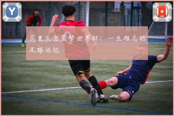 贝里瓦尔圆梦世界杯：一生难忘的足球记忆