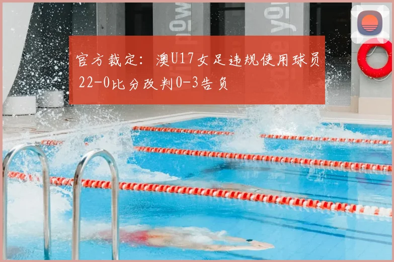 官方裁定:澳U17女足违规使用球员 22-0比分改判0-3告负