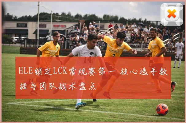 HLE锁定LCK常规赛第一 核心选手数据与团队战术盘点