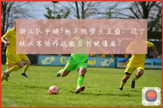浙江队中超5轮不败势头正盛,辽宁铁人客场作战能否打破僵局?