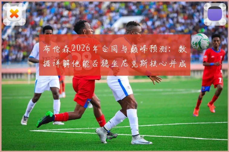 布伦森2026年合同与巅峰预测:数据详解他能否稳坐尼克斯核心并成为全明星常客