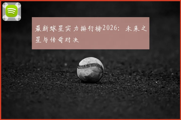 最新球星实力排行榜2026：未来之星与传奇对决