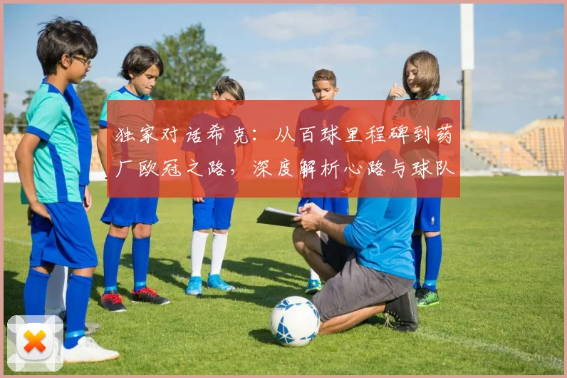 独家对话希克：从百球里程碑到药厂欧冠之路，深度解析心路与球队展望