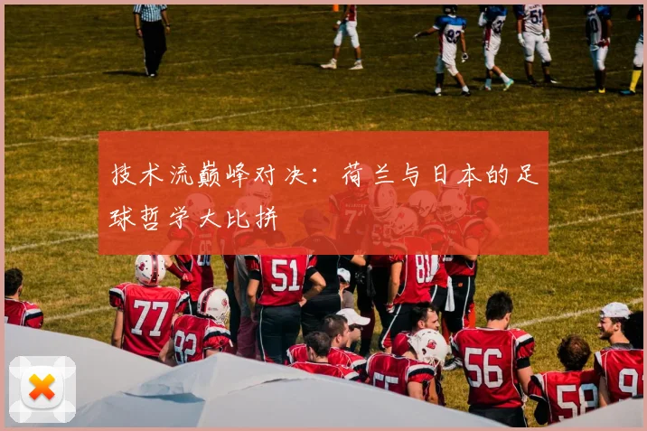 技术流巅峰对决：荷兰与日本的足球哲学大比拼
