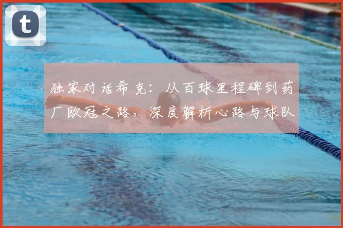 独家对话希克:从百球里程碑到药厂欧冠之路,深度解析心路与球队展望