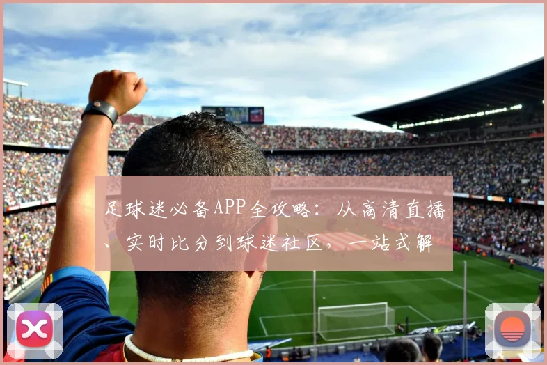 足球迷必备APP全攻略:从高清直播、实时比分到球迷社区,一站式解决看球需求