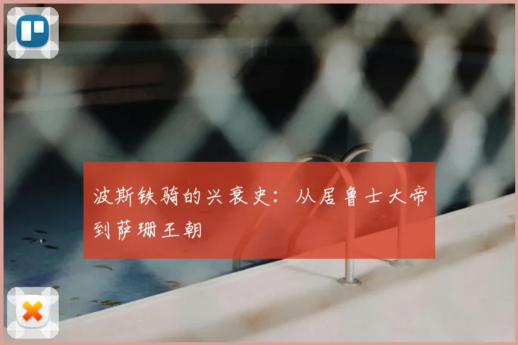 波斯铁骑的兴衰史:从居鲁士大帝到萨珊王朝