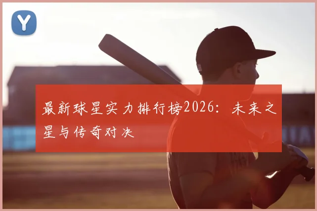 最新球星实力排行榜2026：未来之星与传奇对决