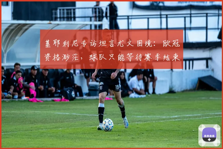 基耶利尼专访坦言尤文困境:欧冠资格渺茫,球队只能等待赛季结束