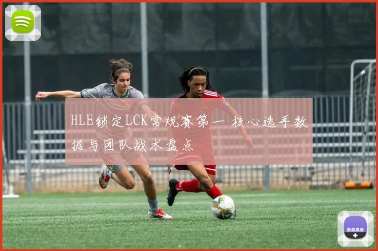 HLE锁定LCK常规赛第一 核心选手数据与团队战术盘点