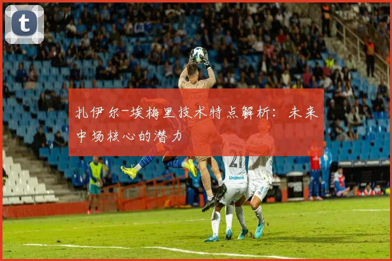 扎伊尔-埃梅里技术特点解析：未来中场核心的潜力